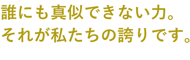 CORE COMPETENCE：誰にも真似できない力。それが私たちの誇りです。